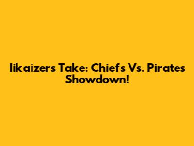 Iikaizer's Take: Chiefs Vs. Pirates Showdown!