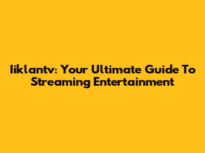 Iiklantv: Your Ultimate Guide To Streaming Entertainment