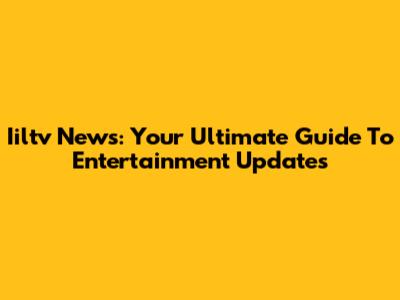 Iiltv News: Your Ultimate Guide To Entertainment Updates