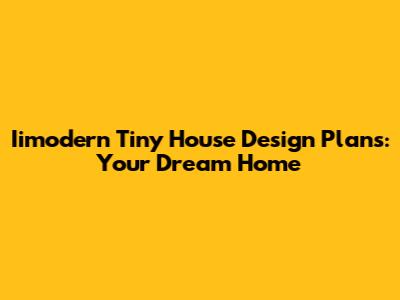 Iimodern Tiny House Design Plans: Your Dream Home
