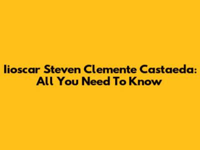 Iioscar Steven Clemente Castaeda: All You Need To Know