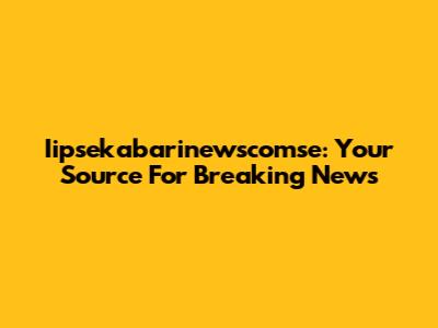 Iipsekabarinewscomse: Your Source For Breaking News