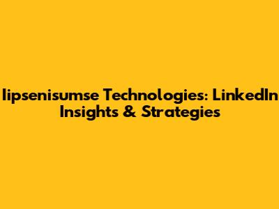 Iipsenisumse Technologies: LinkedIn Insights & Strategies