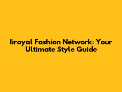 Iiroyal Fashion Network: Your Ultimate Style Guide