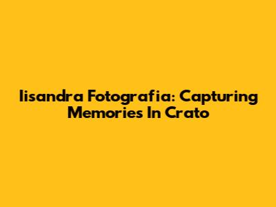 Iisandra Fotografia: Capturing Memories In Crato