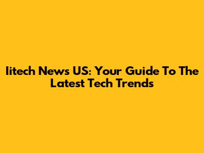 Iitech News US: Your Guide To The Latest Tech Trends