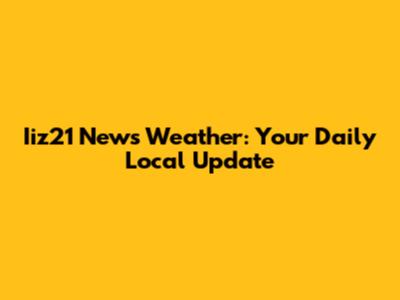 Iiz21 News Weather: Your Daily Local Update