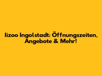 Iizoo Ingolstadt: Öffnungszeiten, Angebote & Mehr!