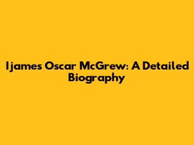 Ijames Oscar McGrew: A Detailed Biography