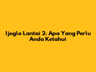 Ijoglo Lantai 2: Apa Yang Perlu Anda Ketahui