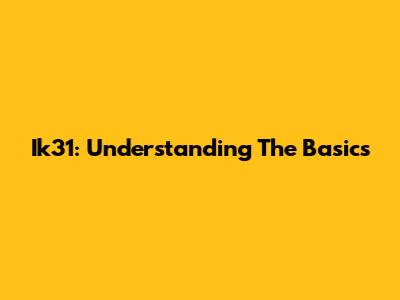 Ik31: Understanding The Basics