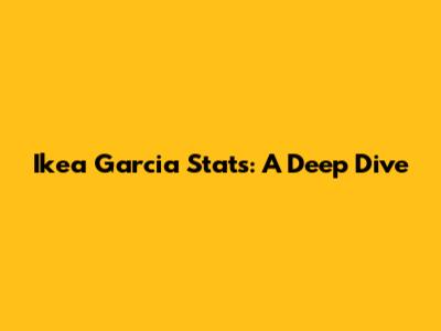 Ikea Garcia Stats: A Deep Dive