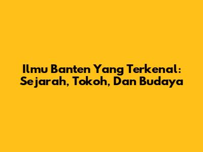 Ilmu Banten Yang Terkenal: Sejarah, Tokoh, Dan Budaya