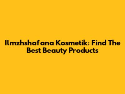 Ilmzhshafana Kosmetik: Find The Best Beauty Products