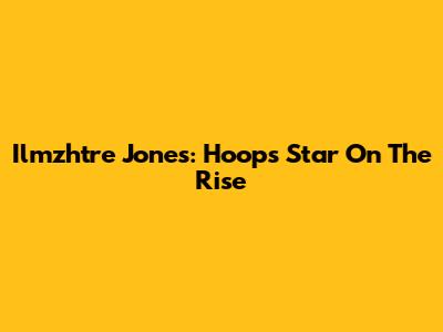 Ilmzhtre Jones: Hoops Star On The Rise