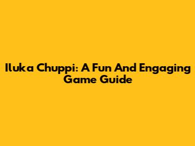 Iluka Chuppi: A Fun And Engaging Game Guide