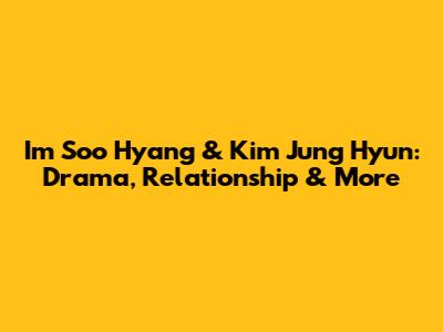Im Soo Hyang & Kim Jung Hyun: Drama, Relationship & More