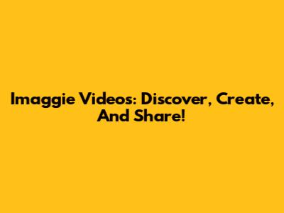 Imaggie Videos: Discover, Create, And Share!