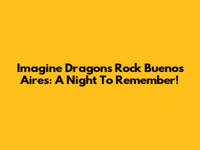 Imagine Dragons Rock Buenos Aires: A Night To Remember!