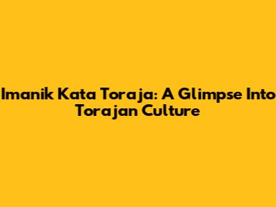 Imanik Kata Toraja: A Glimpse Into Torajan Culture