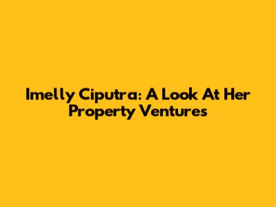 Imelly Ciputra: A Look At Her Property Ventures