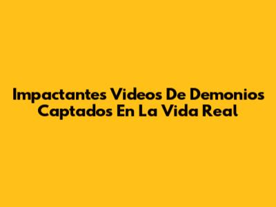 Impactantes Videos De Demonios Captados En La Vida Real