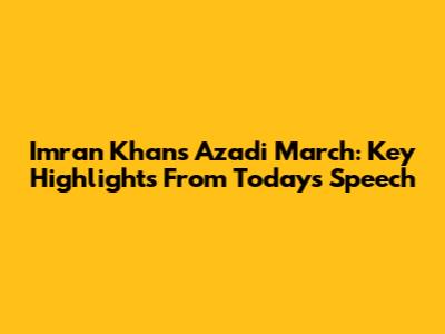 Imran Khan's Azadi March: Key Highlights From Today's Speech