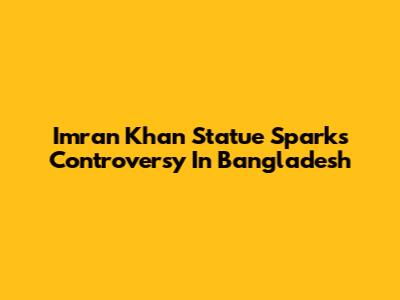 Imran Khan Statue Sparks Controversy In Bangladesh