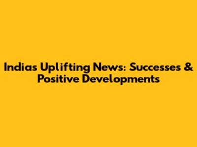India's Uplifting News: Successes & Positive Developments