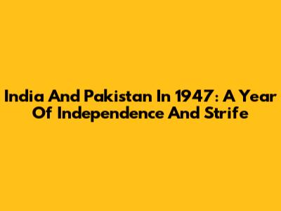 India And Pakistan In 1947: A Year Of Independence And Strife