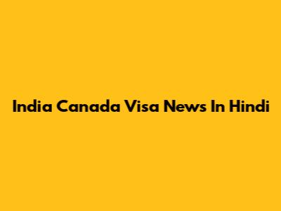 India Canada Visa News In Hindi