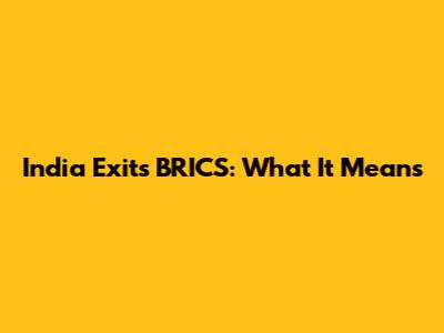 India Exits BRICS: What It Means