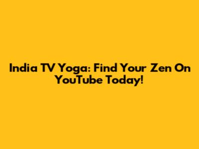 India TV Yoga: Find Your Zen On YouTube Today!