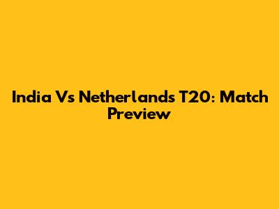 India Vs Netherlands T20: Match Preview
