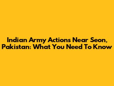 Indian Army Actions Near Seon, Pakistan: What You Need To Know
