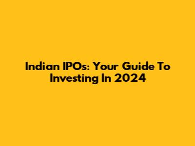 Indian IPOs: Your Guide To Investing In 2024