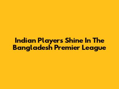 Indian Players Shine In The Bangladesh Premier League