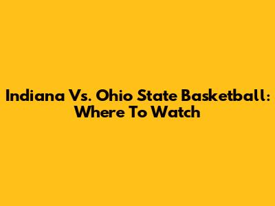 Indiana Vs. Ohio State Basketball: Where To Watch