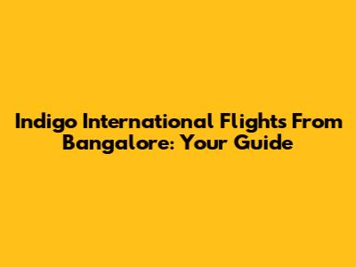 Indigo International Flights From Bangalore: Your Guide