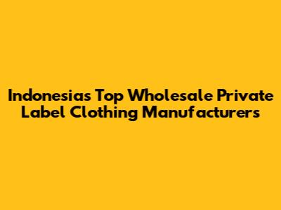 Indonesia's Top Wholesale Private Label Clothing Manufacturers