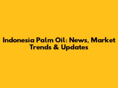 Indonesia Palm Oil: News, Market Trends & Updates