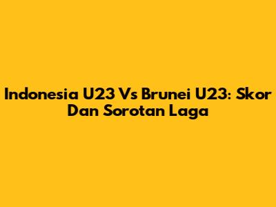 Indonesia U23 Vs Brunei U23: Skor Dan Sorotan Laga