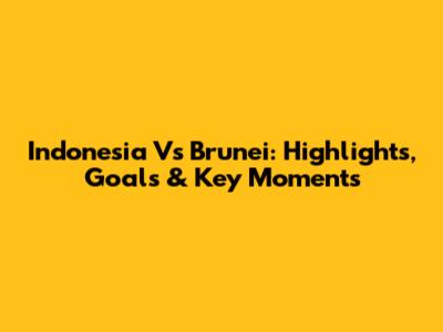 Indonesia Vs Brunei: Highlights, Goals & Key Moments