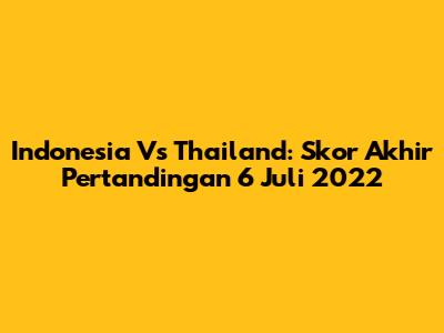 Indonesia Vs Thailand: Skor Akhir Pertandingan 6 Juli 2022