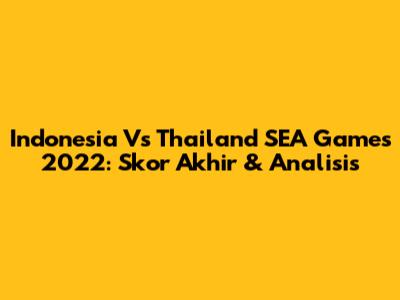 Indonesia Vs Thailand SEA Games 2022: Skor Akhir & Analisis