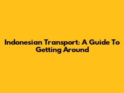 Indonesian Transport: A Guide To Getting Around