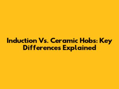 Induction Vs. Ceramic Hobs: Key Differences Explained