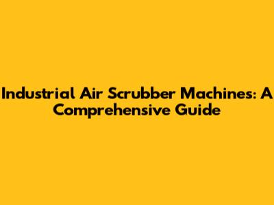 Industrial Air Scrubber Machines: A Comprehensive Guide