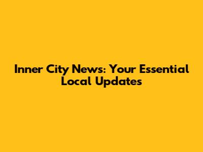 Inner City News: Your Essential Local Updates