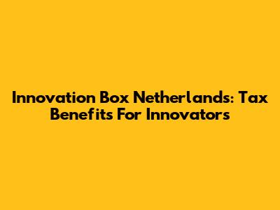 Innovation Box Netherlands: Tax Benefits For Innovators